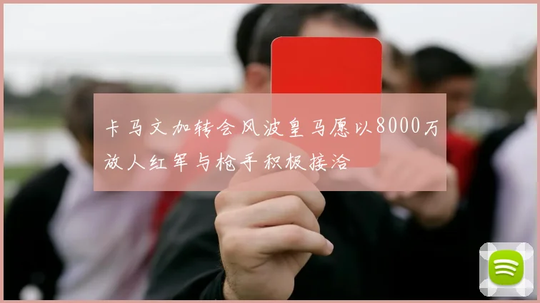 卡马文加转会风波皇马愿以8000万放人红军与枪手积极接洽