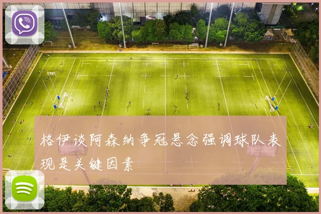格伊谈阿森纳争冠悬念强调球队表现是关键因素
