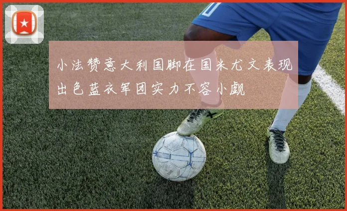 小法赞意大利国脚在国米尤文表现出色蓝衣军团实力不容小觑