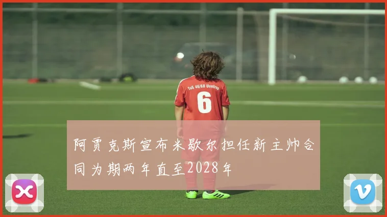 阿贾克斯宣布米歇尔担任新主帅合同为期两年直至2028年