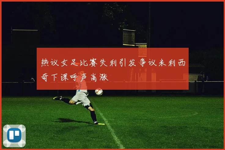 热议女足比赛失利引发争议米利西奇下课呼声高涨