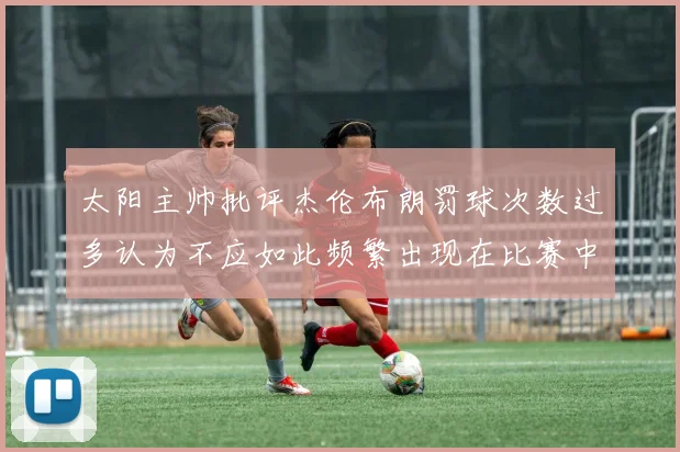 太阳主帅批评杰伦布朗罚球次数过多认为不应如此频繁出现在比赛中