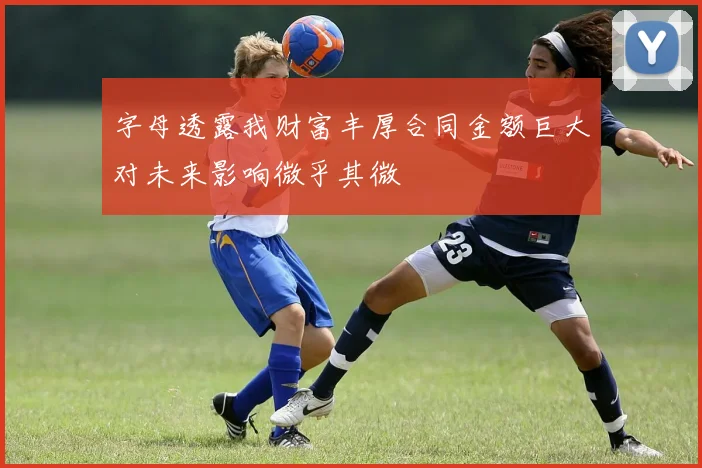 字母透露我财富丰厚合同金额巨大对未来影响微乎其微