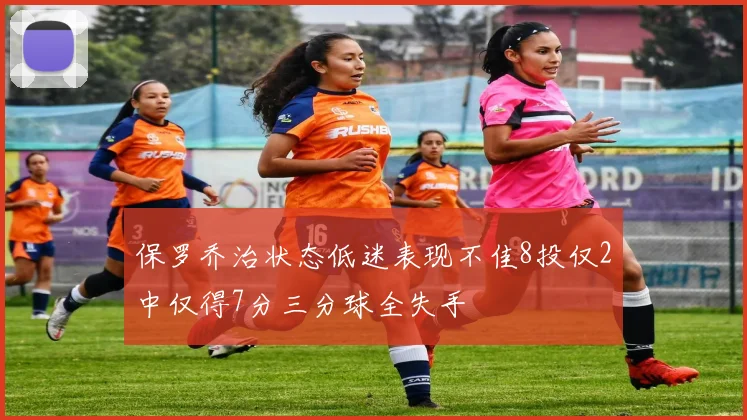 保罗乔治状态低迷表现不佳8投仅2中仅得7分三分球全失手