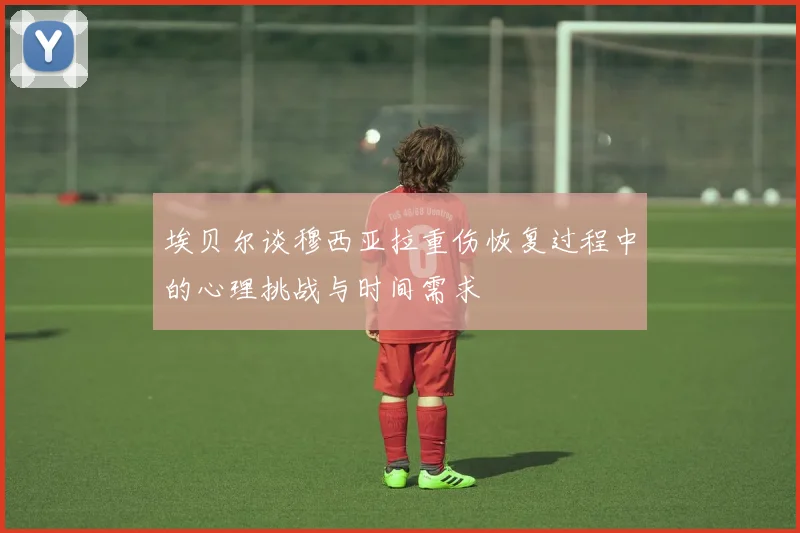 埃贝尔谈穆西亚拉重伤恢复过程中的心理挑战与时间需求