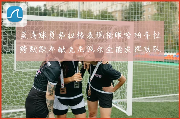 菜鸟球员弗拉格表现抢眼哈珀齐拉跨默默奉献克尼佩尔全能发挥助队取胜