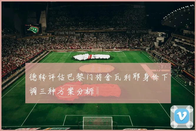 德转评估巴黎门将舍瓦利耶身价下调三种方案分析