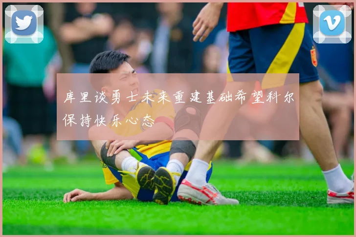 库里谈勇士未来重建基础希望科尔保持快乐心态