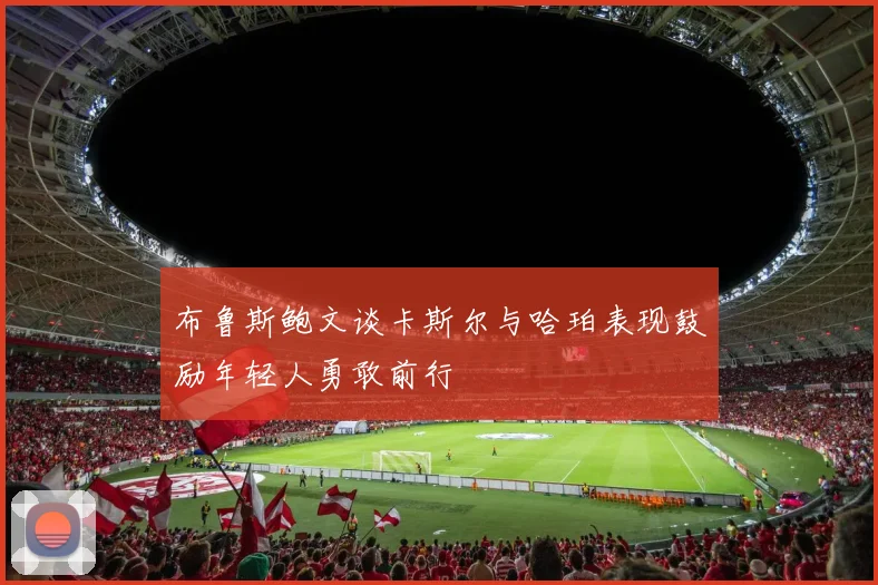 布鲁斯鲍文谈卡斯尔与哈珀表现鼓励年轻人勇敢前行