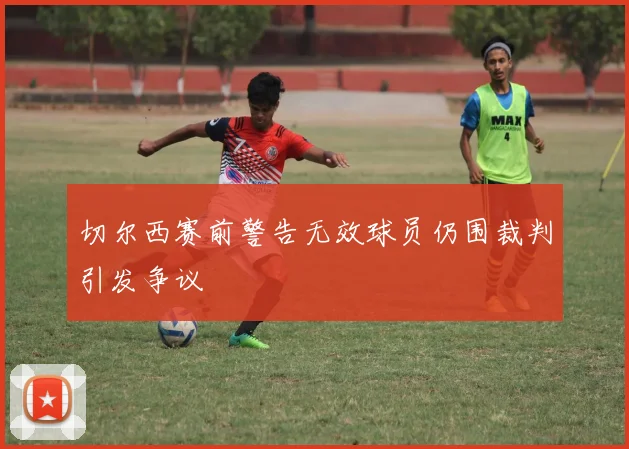 切尔西赛前警告无效球员仍围裁判引发争议