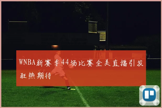 WNBA新赛季44场比赛全美直播引发狂热期待